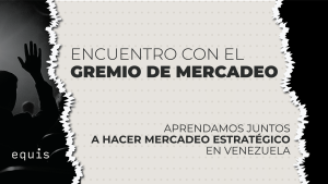 MIÉRCOLES 23 DE JULIO – GREMIO EQUIS: Aprendamos juntos a hacer mercadeo estratégico en Venezuela